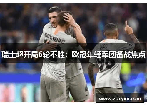 瑞士超开局6轮不胜：欧冠年轻军团备战焦点