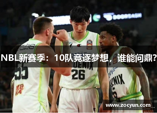 NBL新赛季：10队竞逐梦想，谁能问鼎？